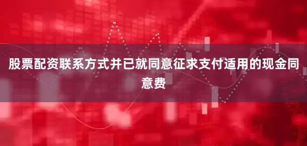 股票配资联系方式并已就同意征求支付适用的现金同意费