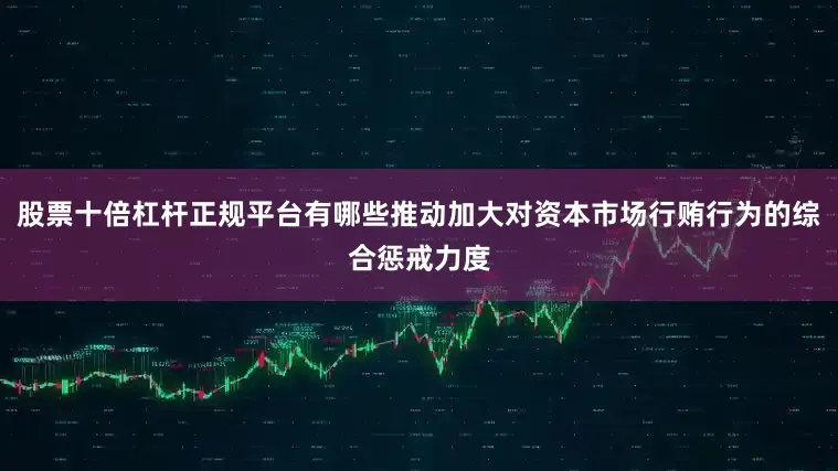 股票十倍杠杆正规平台有哪些推动加大对资本市场行贿行为的综合惩戒力度