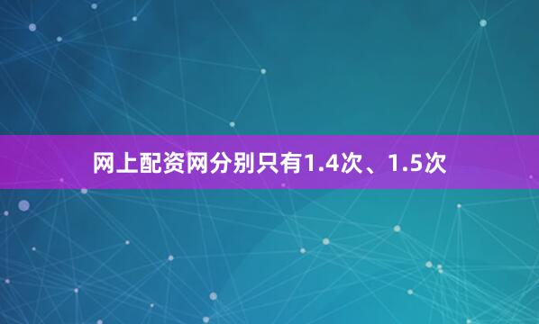 网上配资网分别只有1.4次、1.5次