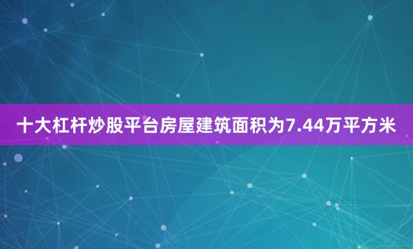 十大杠杆炒股平台房屋建筑面积为7.44万平方米