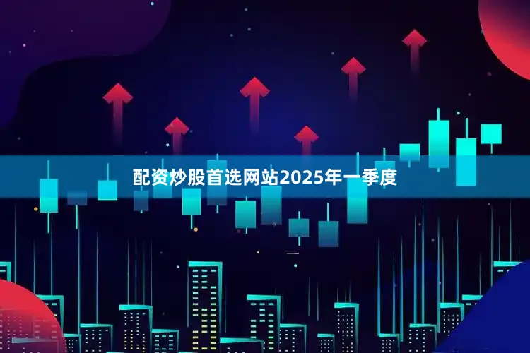 配资炒股首选网站　　2025年一季度