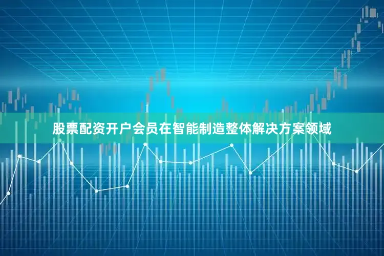 股票配资开户会员在智能制造整体解决方案领域