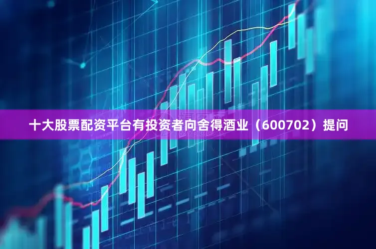 十大股票配资平台有投资者向舍得酒业（600702）提问