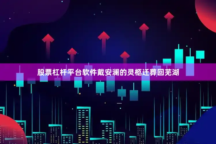 股票杠杆平台软件戴安澜的灵柩迁葬回芜湖