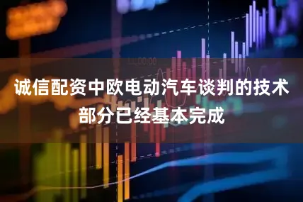 诚信配资中欧电动汽车谈判的技术部分已经基本完成