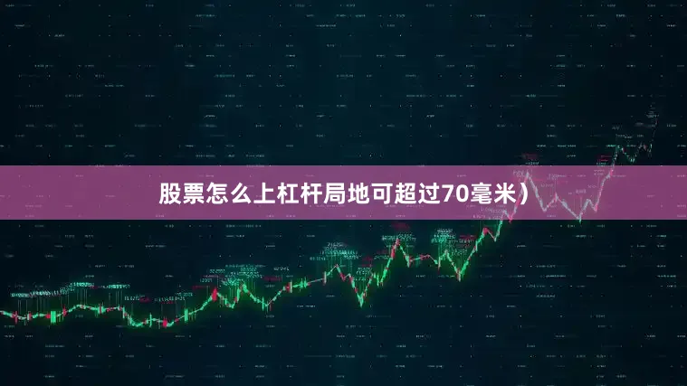 股票怎么上杠杆局地可超过70毫米）