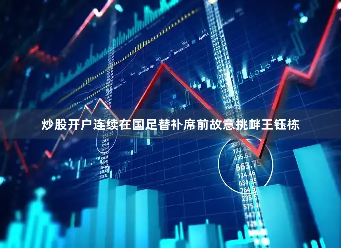 炒股开户连续在国足替补席前故意挑衅王钰栋