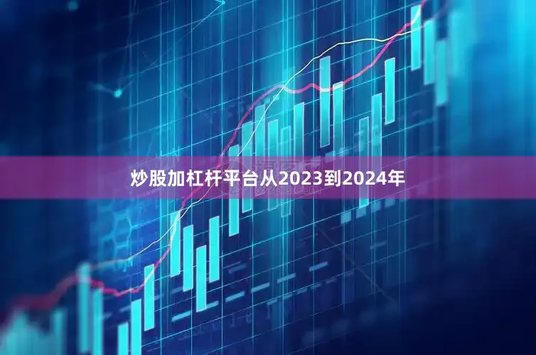 炒股加杠杆平台从2023到2024年