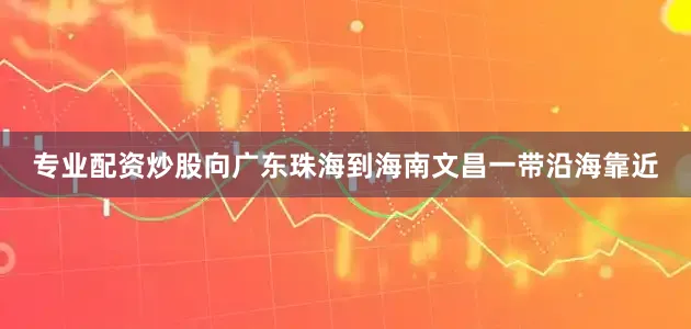 专业配资炒股向广东珠海到海南文昌一带沿海靠近