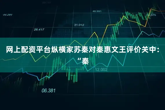 网上配资平台纵横家苏秦对秦惠文王评价关中：“秦