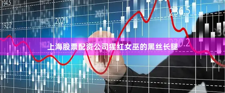 上海股票配资公司猩红女巫的黑丝长腿