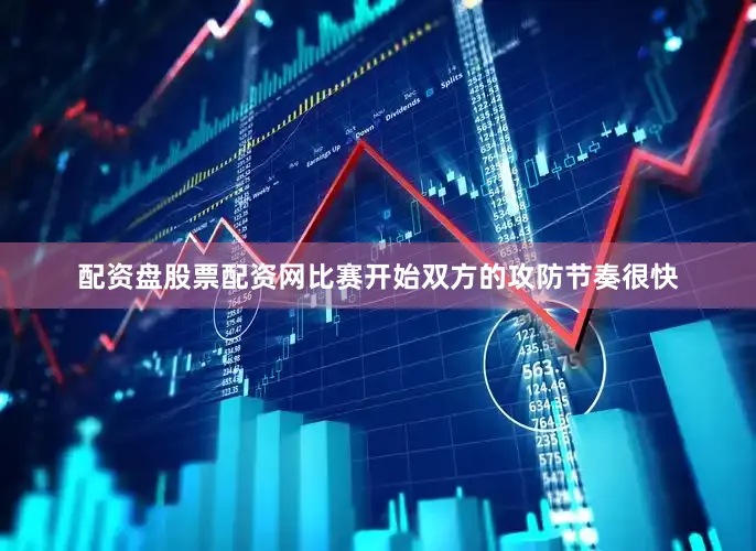 配资盘股票配资网比赛开始双方的攻防节奏很快