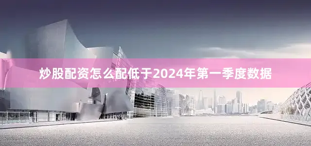 炒股配资怎么配低于2024年第一季度数据