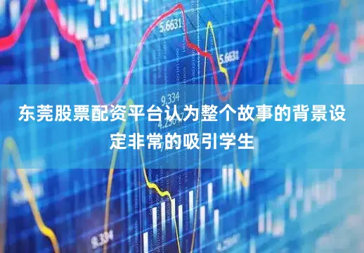 东莞股票配资平台认为整个故事的背景设定非常的吸引学生