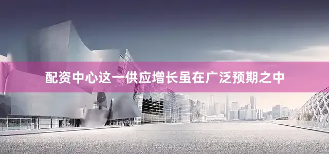 配资中心这一供应增长虽在广泛预期之中