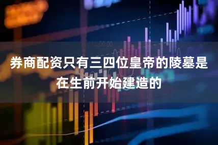 券商配资只有三四位皇帝的陵墓是在生前开始建造的