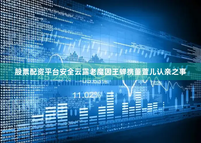 股票配资平台安全云露老魔因王蝉携董萱儿认亲之事