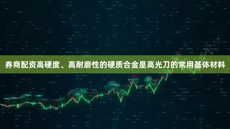 券商配资高硬度、高耐磨性的硬质合金是高光刀的常用基体材料