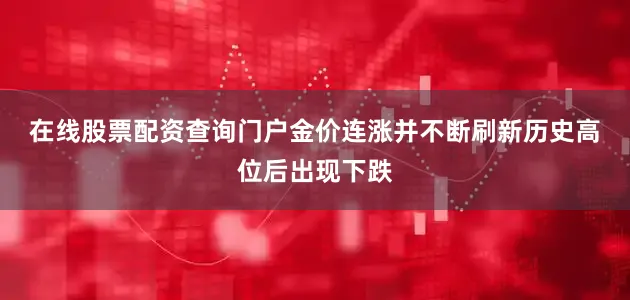 在线股票配资查询门户　　金价连涨并不断刷新历史高位后出现下跌