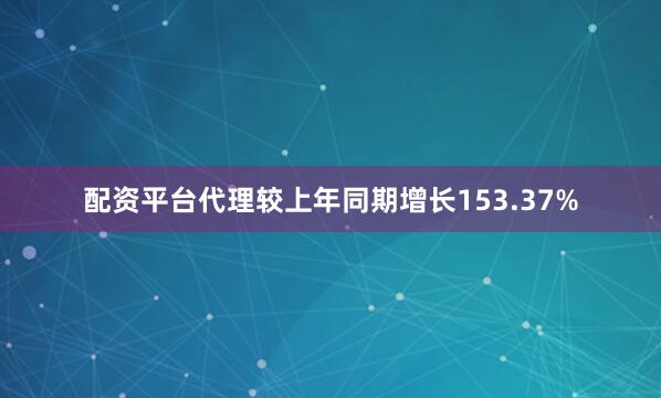 配资平台代理较上年同期增长153.37%