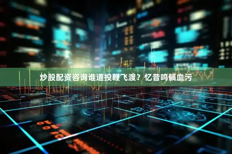 炒股配资咨询谁道投鞭飞渡？忆昔鸣髇血污