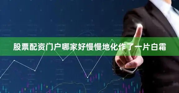 股票配资门户哪家好慢慢地化作了一片白霜