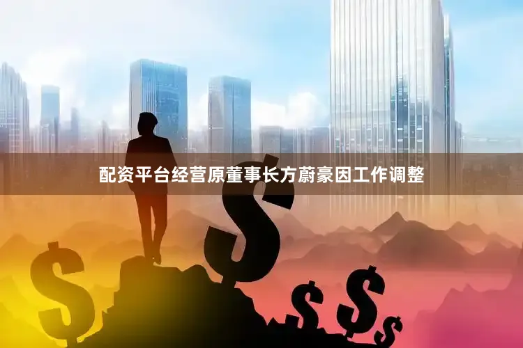 配资平台经营原董事长方蔚豪因工作调整