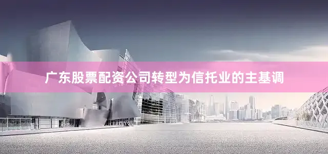 广东股票配资公司转型为信托业的主基调