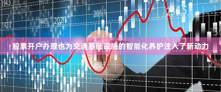 股票开户办理也为交通基础设施的智能化养护注入了新动力