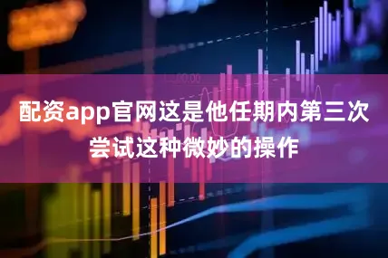 配资app官网这是他任期内第三次尝试这种微妙的操作