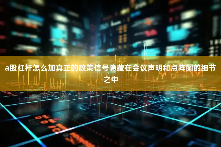 a股杠杆怎么加真正的政策信号隐藏在会议声明和点阵图的细节之中