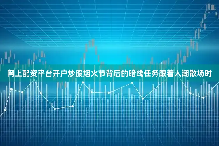网上配资平台开户炒股烟火节背后的暗线任务跟着人潮散场时